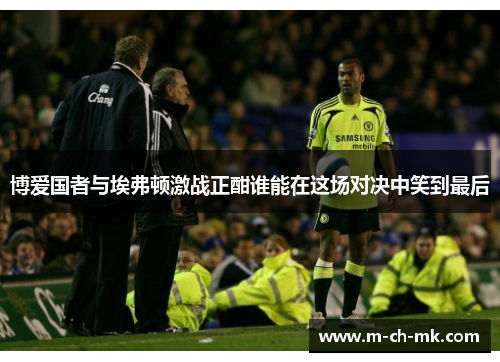 博爱国者与埃弗顿激战正酣谁能在这场对决中笑到最后